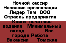 Ночной кассир › Название организации ­ Лидер Тим, ООО › Отрасль предприятия ­ Книги, печатные издания › Минимальный оклад ­ 24 300 - Все города Работа » Вакансии   . Томская обл.,Кедровый г.